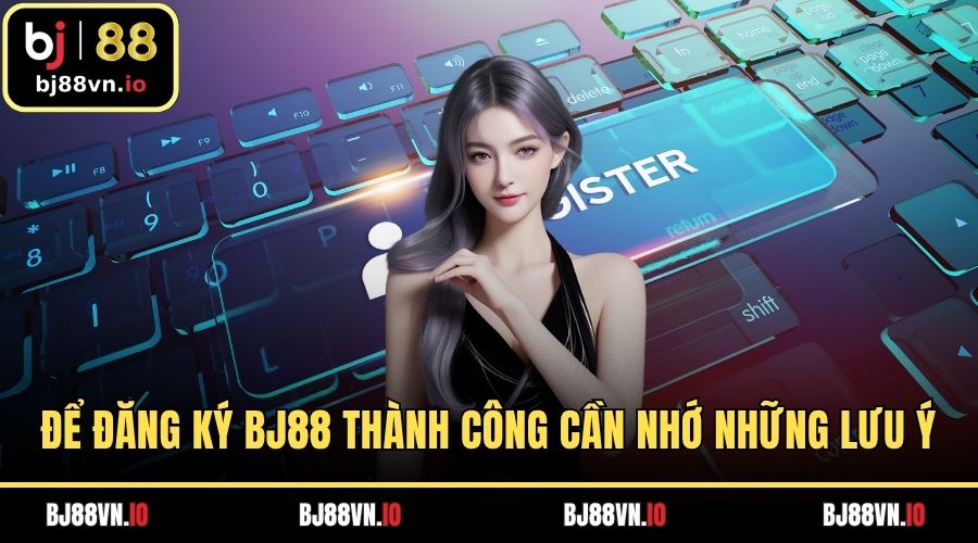 Để đăng ký BJ88 thành công cần nhớ những lưu ý