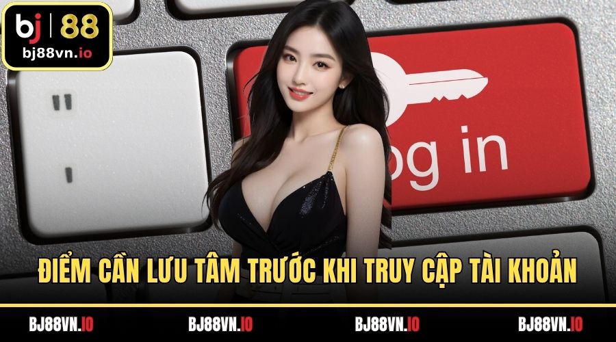 Điểm cần lưu tâm trước khi truy cập tài khoản