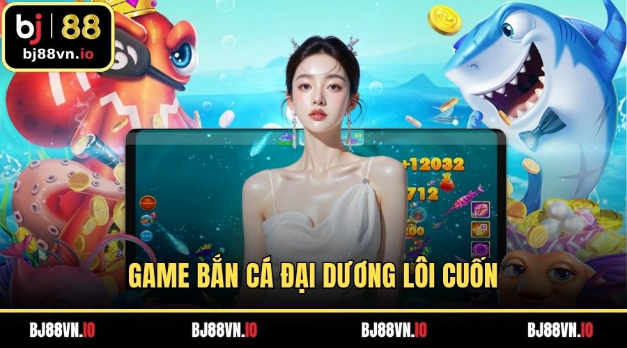 Game bắn cá đại dương lôi cuốn