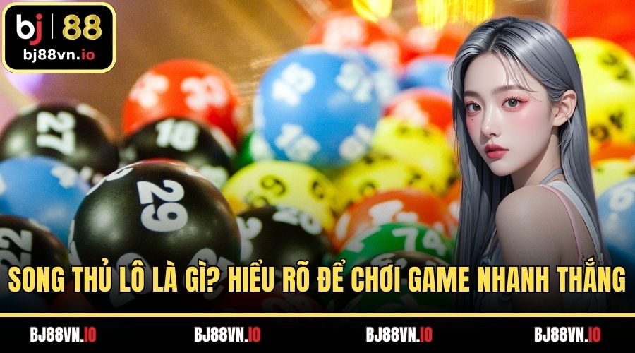 Song Thủ Lô Là Gì? - Hiểu Rõ Để Chơi Game Nhanh Thắng