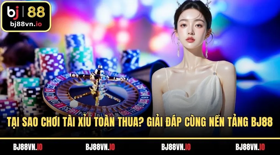 Tại Sao Chơi Tài Xỉu Toàn Thua? Giải Đáp Cùng Nền Tảng BJ88