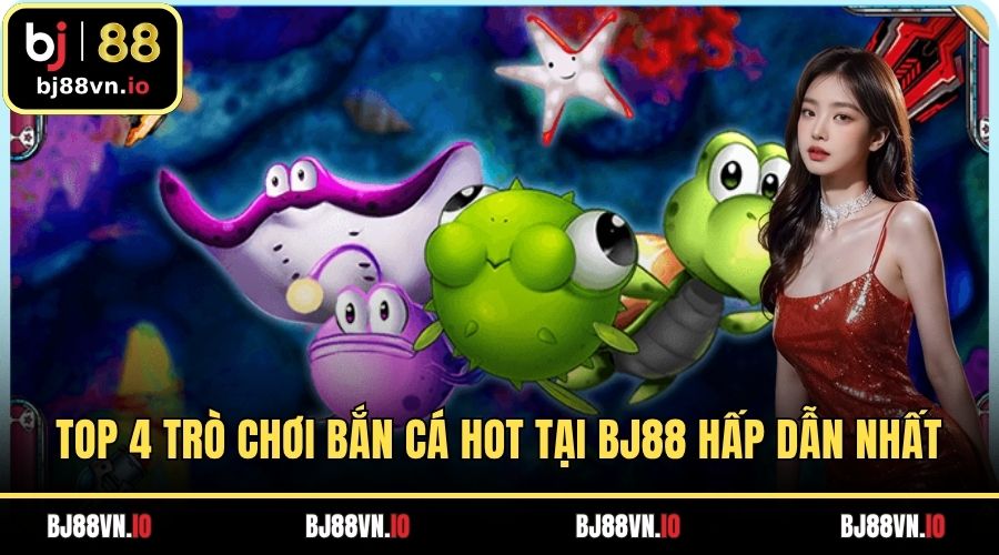 Top 4 Trò Chơi Bắn Cá Hot Tại BJ88 Hấp Dẫn Bậc Nhất